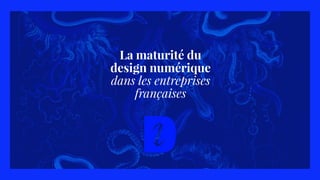 La maturité du
design numérique
dans les entreprises
françaises
 