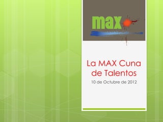 La MAX Cuna
 de Talentos
10 de Octubre de 2012
 