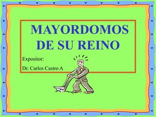 MAYORDOMOS
DE SU REINO
Expositor:
Dr. Carlos Castro A
 