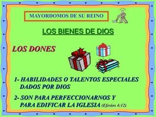LOS BIENES DE DIOS
LOS DONES
1- HABILIDADES O TALENTOS ESPECIALES
DADOS POR DIOS
2- SON PARA PERFECCIONARNOS Y
PARA EDIFICAR LA IGLESIA (Efesios 4:12)
MAYORDOMOS DE SU REINO
 