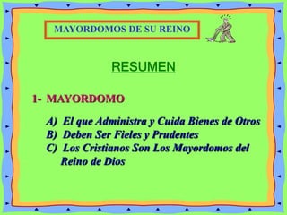 RESUMEN
1- MAYORDOMO
MAYORDOMOS DE SU REINO
A) El que Administra y Cuida Bienes de Otros
B) Deben Ser Fieles y Prudentes
C) Los Cristianos Son Los Mayordomos del
Reino de Dios
 