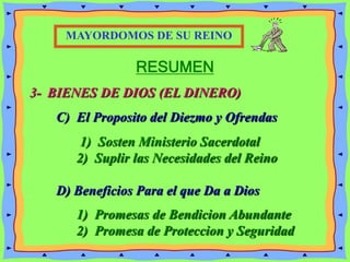 RESUMEN
3- BIENES DE DIOS (EL DINERO)
C) El Proposito del Diezmo y Ofrendas
D) Beneficios Para el que Da a Dios
MAYORDOMOS DE SU REINO
1) Sosten Ministerio Sacerdotal
2) Suplir las Necesidades del Reino
1) Promesas de Bendicion Abundante
2) Promesa de Proteccion y Seguridad
 