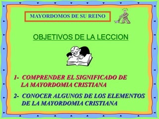 OBJETIVOS DE LA LECCION
1- COMPRENDER EL SIGNIFICADO DE
LA MAYORDOMIA CRISTIANA
2- CONOCER ALGUNOS DE LOS ELEMENTOS
DE LA MAYORDOMIA CRISTIANA
MAYORDOMOS DE SU REINO
 