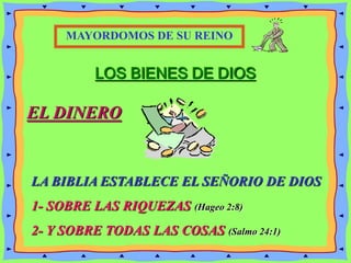 LOS BIENES DE DIOS
EL DINERO
LA BIBLIA ESTABLECE EL SEÑORIO DE DIOS
1- SOBRE LAS RIQUEZAS (Hageo 2:8)
2- Y SOBRE TODAS LAS COSAS (Salmo 24:1)
MAYORDOMOS DE SU REINO
 