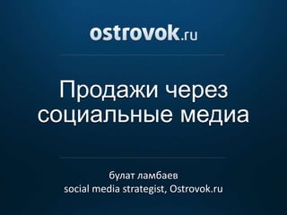 Продажи через
социальные медиа

           булат ламбаев
  social media strategist, Ostrovok.ru
 