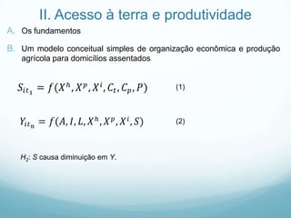II. Acesso à terra e produtividade
A. Os fundamentos
B. Um modelo conceitual simples de organização econômica e produção
agrícola para domicílios assentados
(1)
(2)
H2: S causa diminuição em Y.
 