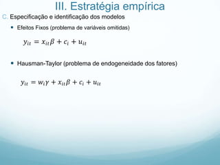 III. Estratégia empírica
C. Especificação e identificação dos modelos
 Efeitos Fixos (problema de variáveis omitidas)
 Hausman-Taylor (problema de endogeneidade dos fatores)
 