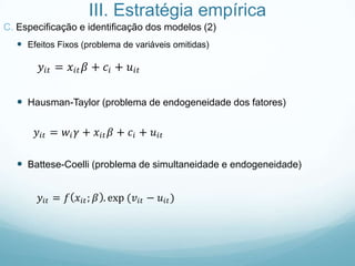 III. Estratégia empírica
C. Especificação e identificação dos modelos (2)
 Efeitos Fixos (problema de variáveis omitidas)
 Hausman-Taylor (problema de endogeneidade dos fatores)
 Battese-Coelli (problema de simultaneidade e endogeneidade)
 