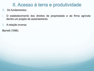 II. Acesso à terra e produtividade
A. Os fundamentos:
i. O estabelecimento dos direitos de propriedade e da firma agrícola
dentre um projeto de assentamento
ii. A relação inversa
Barrett (1996)
 