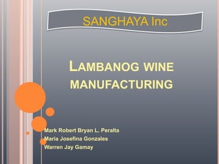 LAMBANOG WINE
MANUFACTURING
Mark Robert Bryan L. Peralta
Maria Josefina Gonzales
Warren Jay Gamay
SANGHAYA Inc
 