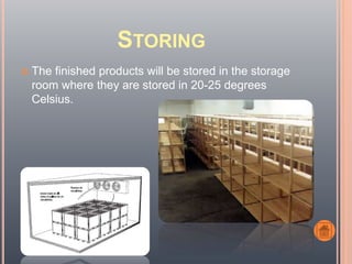 STORING
 The finished products will be stored in the storage
room where they are stored in 20-25 degrees
Celsius.
 