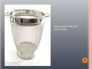 This is used to filter the
coconut sap.
 