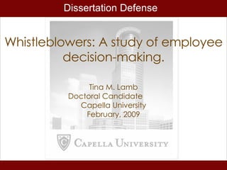 Whistleblowers: A study of employee decision-making. Tina M. Lamb Doctoral Candidate Capella University February, 2009 Dissertation Defense 