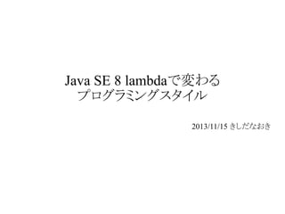 Java SE 8 lambdaで変わる
プログラミングスタイル
2013/11/15 きしだなおき

 