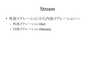 Stream
●

外部イテレーションから内部イテレーションへ
–

外部イテレーション(for)

–

内部イテレーション(Stream)

 