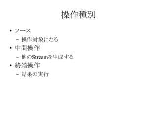 操作種別
●

ソース
–

●

中間操作
–

●

操作対象になる
他のStreamを生成する

終端操作
–

結果の実行

 