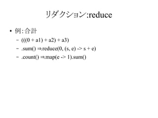 リダクション:reduce
●

例：合計
–

(((0 + a1) + a2) + a3)

–

.sum() ⇒.reduce(0, (s, e) -> s + e)

–

.count() ⇒.map(e -> 1).sum()

 
