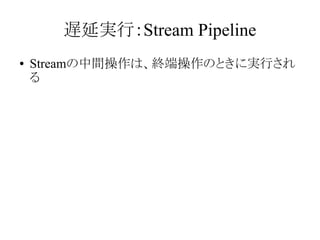 遅延実行：Stream Pipeline
●

Streamの中間操作は、終端操作のときに実行され
る

 