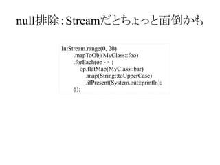 null排除：Streamだとちょっと面倒かも
IntStream.range(0, 20)
.mapToObj(MyClass::foo)
.forEach(op -> {
op.flatMap(MyClass::bar)
.map(String::toUpperCase)
.ifPresent(System.out::println);
});

 