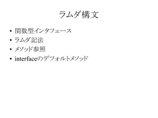 ラムダ構文
●
●
●
●

関数型インタフェース
ラムダ記法
メソッド参照
interfaceのデフォルトメソッド

 