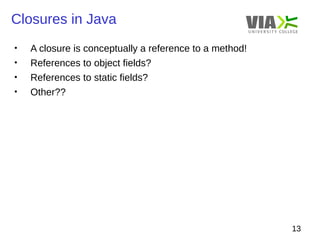 Closures in Java 
13 
• A closure is conceptually a reference to a method! 
• References to object fields? 
• References to static fields? 
• Other?? 
 