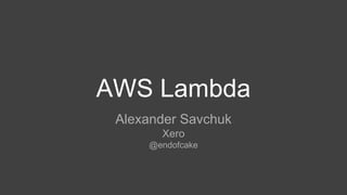 AWS Lambda
Alexander Savchuk
Xero
@endofcake
 