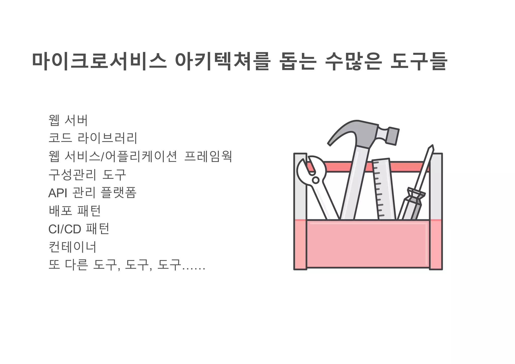마이크로서비스 아키텍쳐를 돕는 수많은 도구들
웹 서버
코드 라이브러리
웹 서비스/어플리케이션 프레임웍
구성관리 도구
API 관리 플랫폼
배포 패턴
CI/CD 패턴
컨테이너
또 다른 도구, 도구, 도구……
 