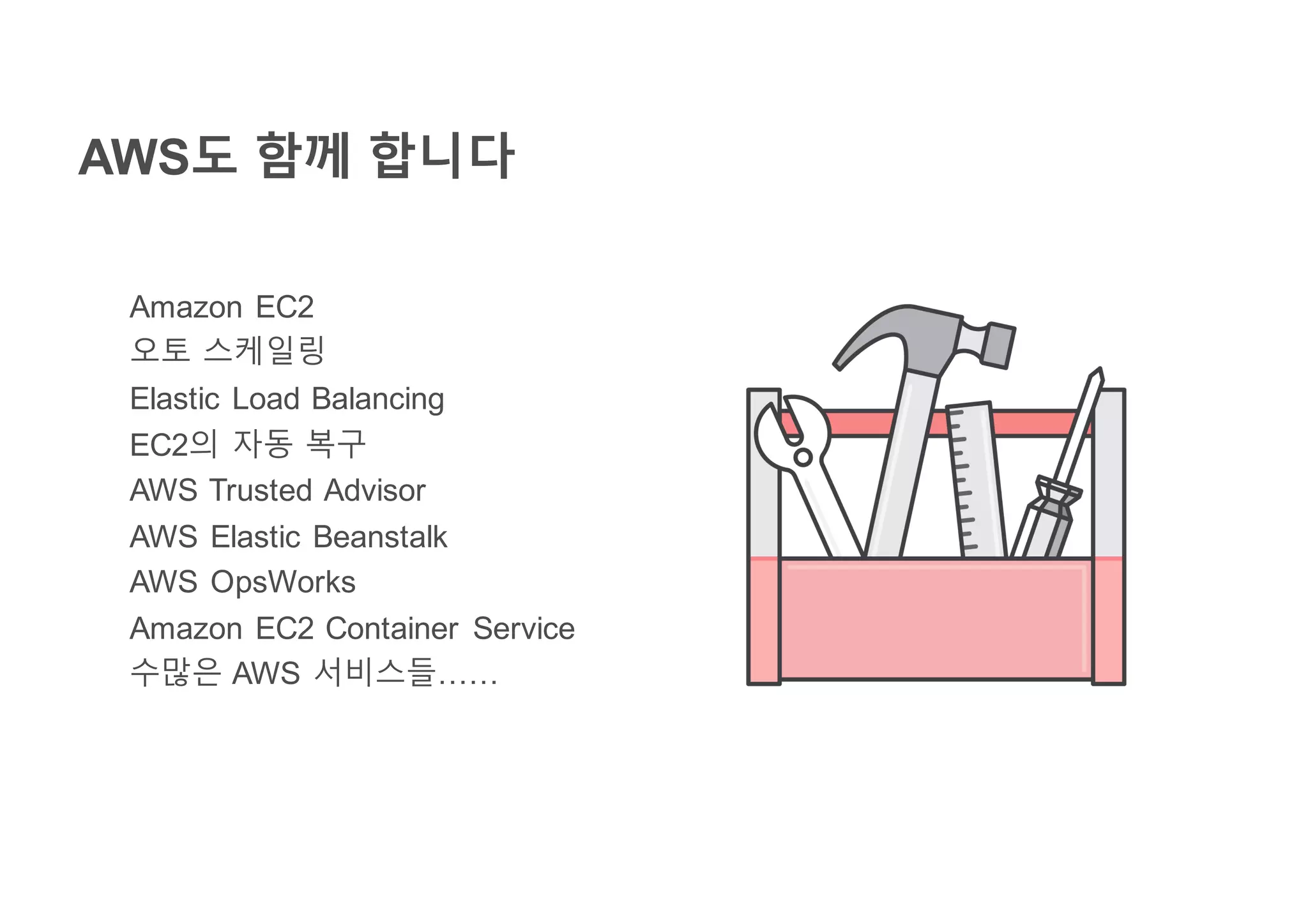 AWS도 함께 합니다
Amazon EC2
오토 스케일링
Elastic Load Balancing
EC2의 자동 복구
AWS Trusted Advisor
AWS Elastic Beanstalk
AWS OpsWorks
Amazon EC2 Container Service
수많은 AWS 서비스들……
 