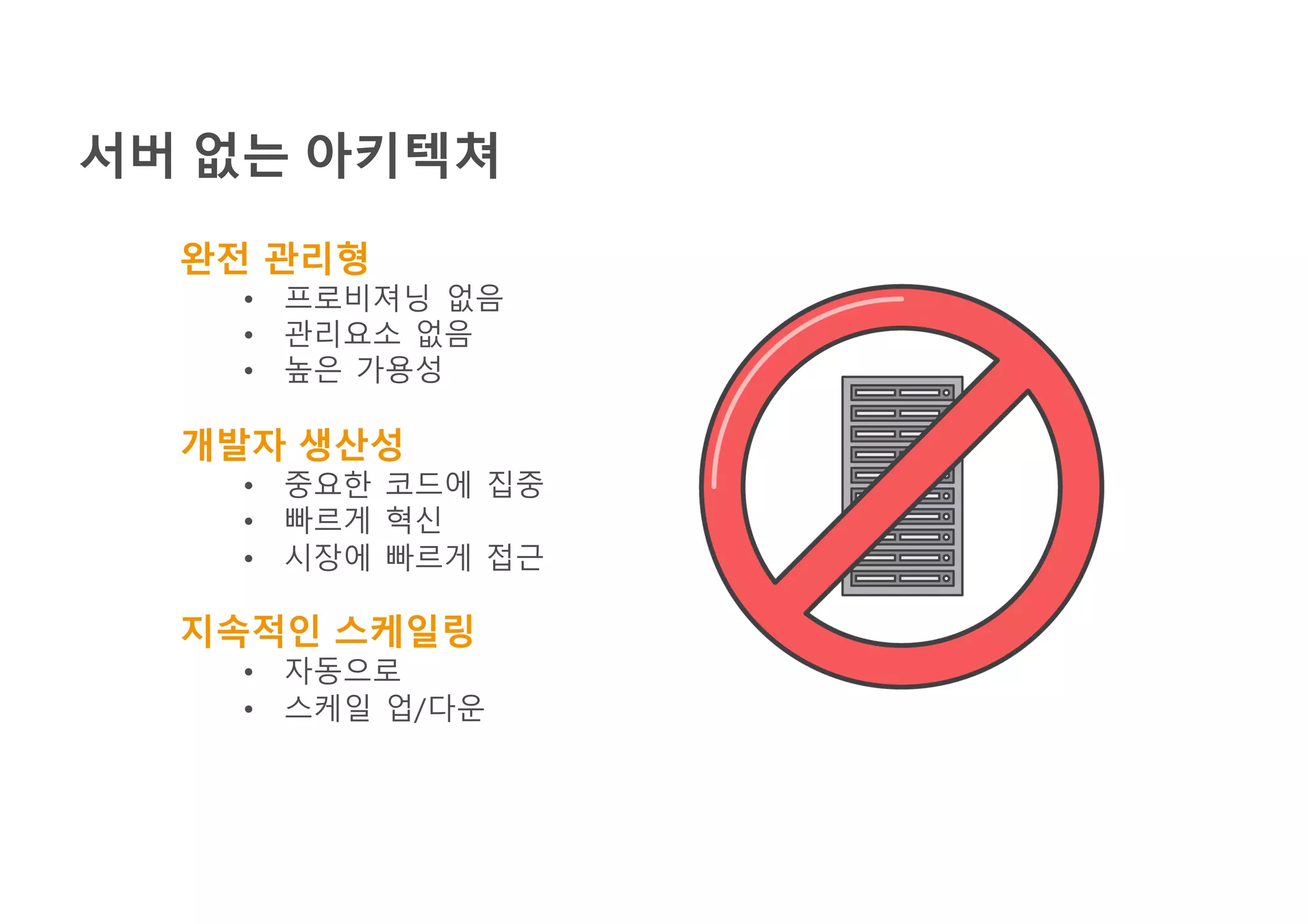 서버 없는 아키텍쳐
완전 관리형
• 프로비져닝 없음
• 관리요소 없음
• 높은 가용성
개발자 생산성
• 중요한 코드에 집중
• 빠르게 혁신
• 시장에 빠르게 접근
지속적인 스케일링
• 자동으로
• 스케일 업/다운
 