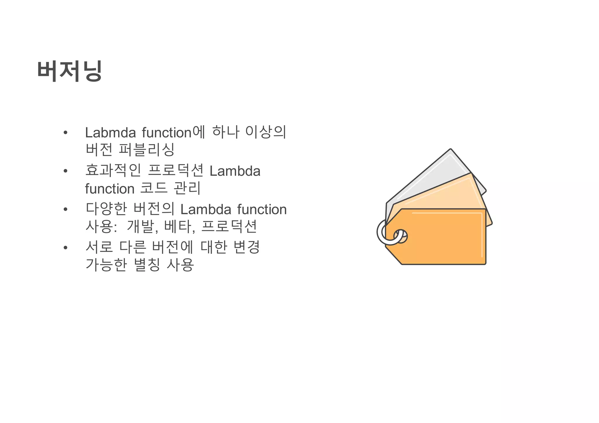버저닝
• Labmda function에 하나 이상의
버전 퍼블리싱
• 효과적인 프로덕션 Lambda
function 코드 관리
• 다양한 버전의 Lambda function
사용: 개발, 베타, 프로덕션
• 서로 다른 버전에 대한 변경
가능한 별칭 사용
 
