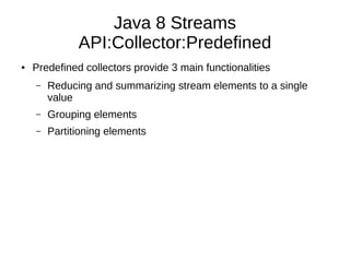 Java 8 Streams
API:Collector:Predefined
● Predefined collectors provide 3 main functionalities
– Reducing and summarizing stream elements to a single
value
– Grouping elements
– Partitioning elements
 