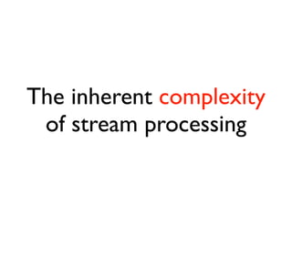 The inherent complexity
of stream processing
 