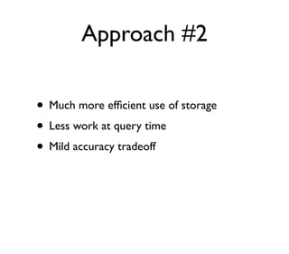 Approach #2
• Much more efﬁcient use of storage
• Less work at query time
• Mild accuracy tradeoff
 