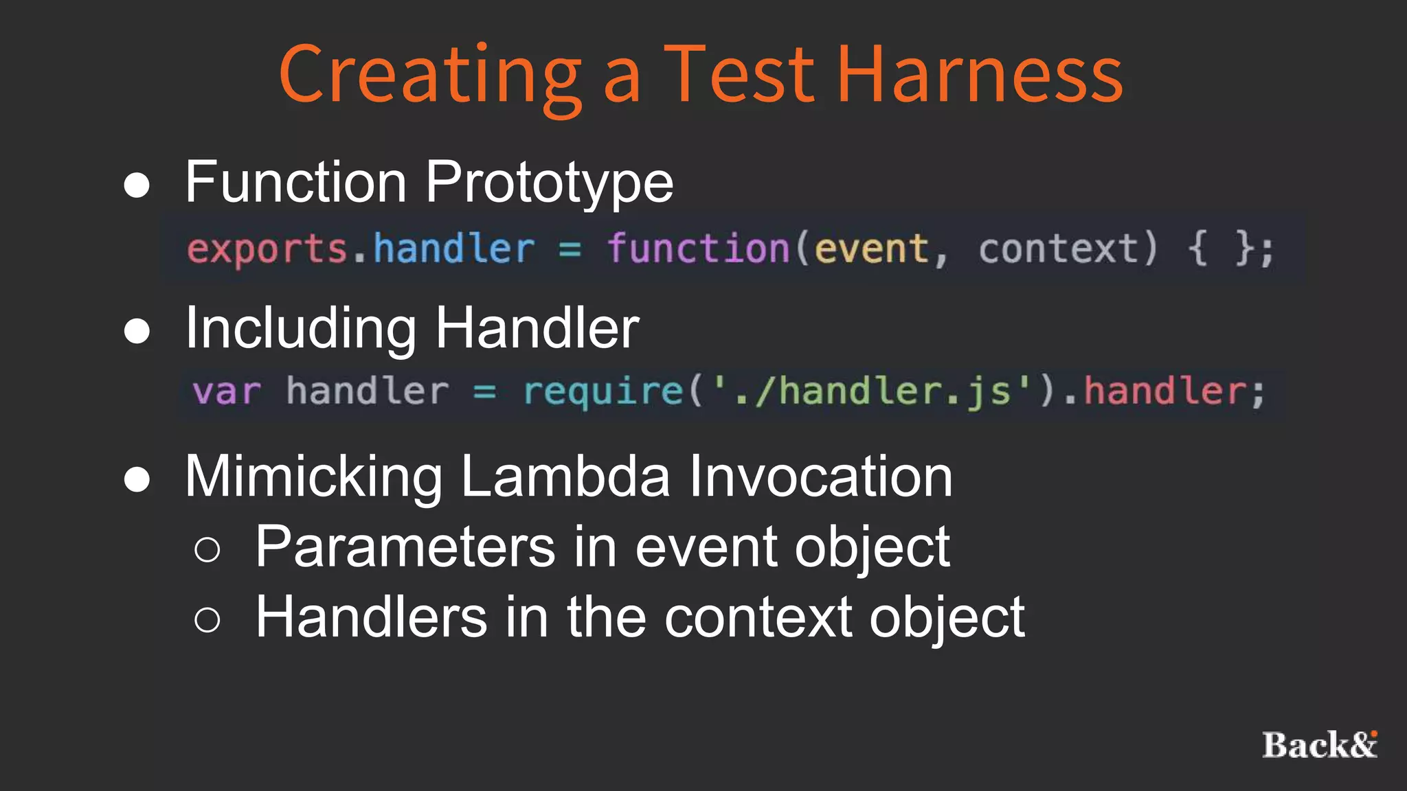 Creating a Test Harness
● Function Prototype
● Including Handler
● Mimicking Lambda Invocation
○ Parameters in event object
○ Handlers in the context object
 