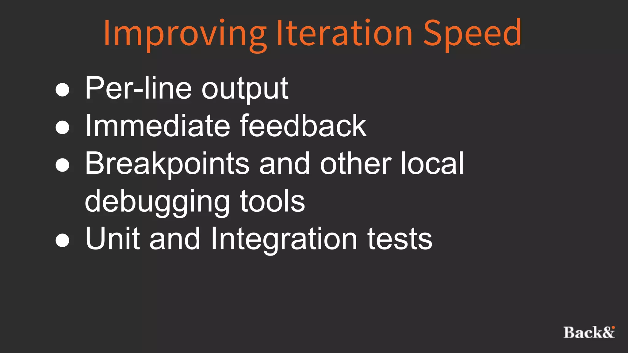 Improving Iteration Speed
● Per-line output
● Immediate feedback
● Breakpoints and other local
debugging tools
● Unit and Integration tests
 