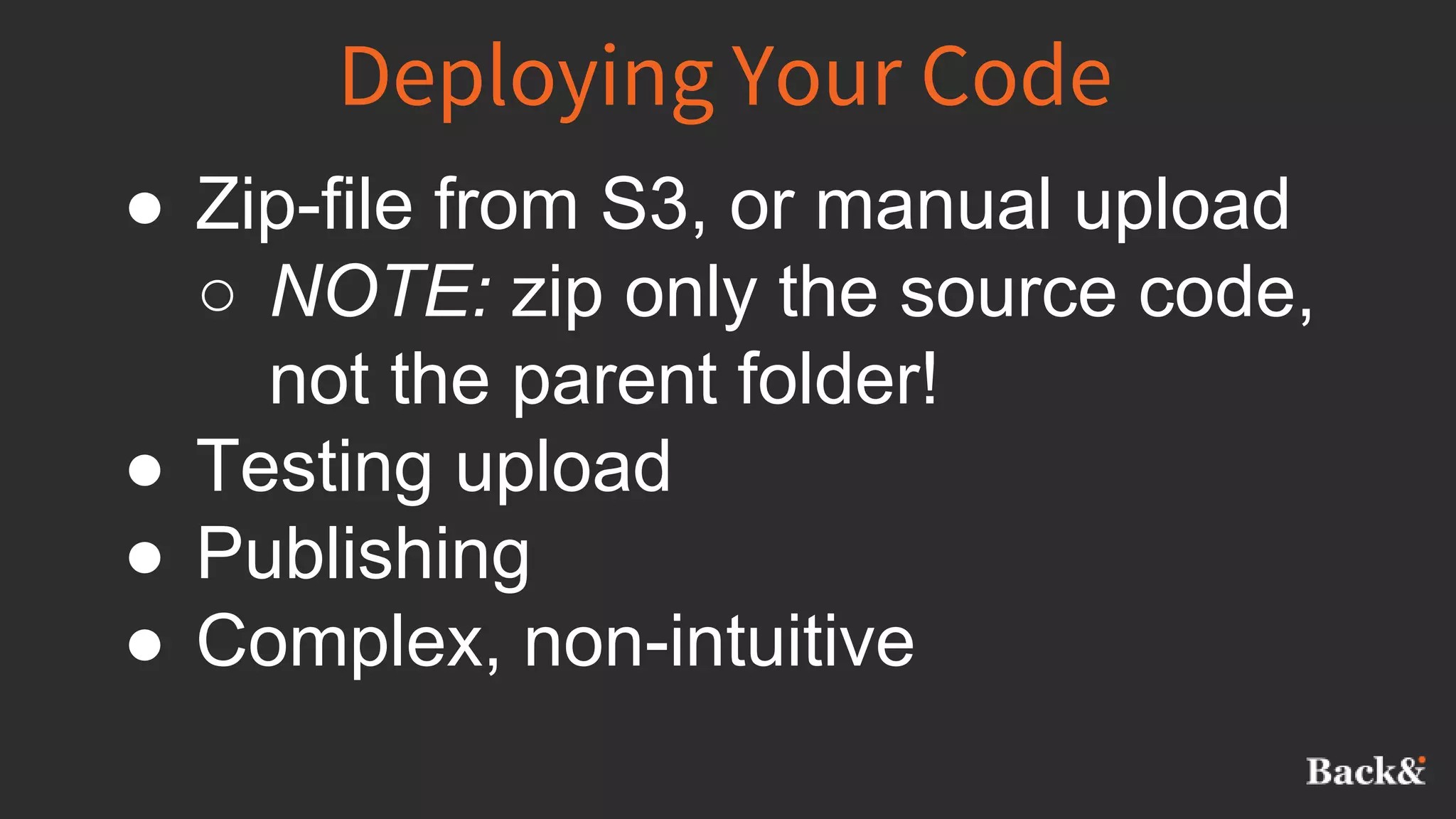 Deploying Your Code
● Zip-file from S3, or manual upload
○ NOTE: zip only the source code,
not the parent folder!
● Testing upload
● Publishing
● Complex, non-intuitive
 
