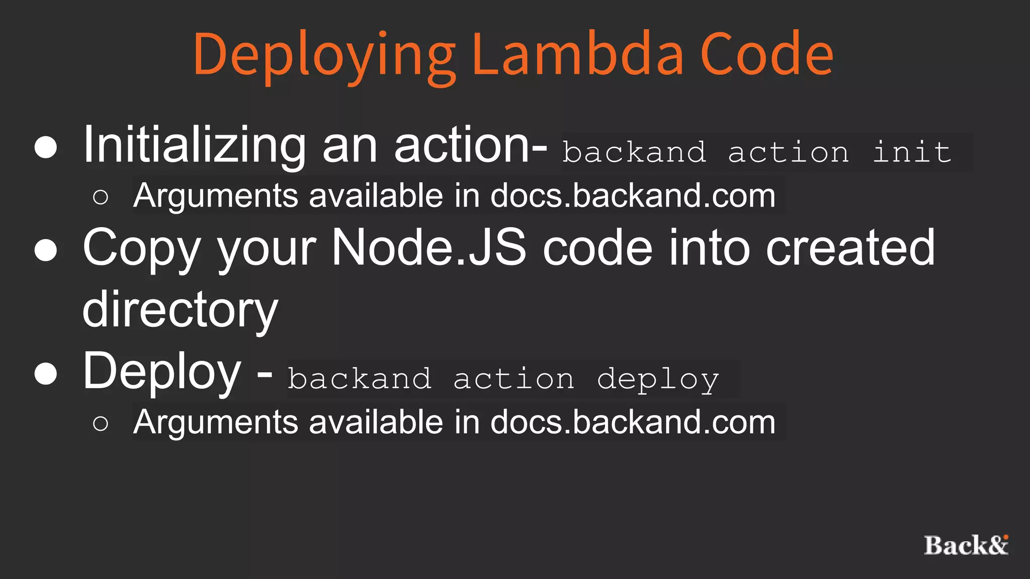Deploying Lambda Code
● Initializing an action- backand action init
○ Arguments available in docs.backand.com
● Copy your Node.JS code into created
directory
● Deploy - backand action deploy
○ Arguments available in docs.backand.com
 