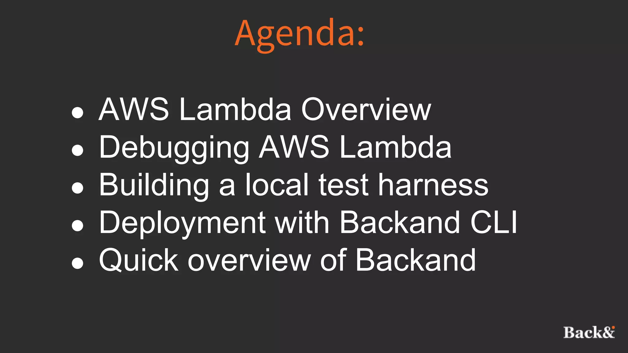 Agenda:
● AWS Lambda Overview
● Debugging AWS Lambda
● Building a local test harness
● Deployment with Backand CLI
● Quick overview of Backand
 