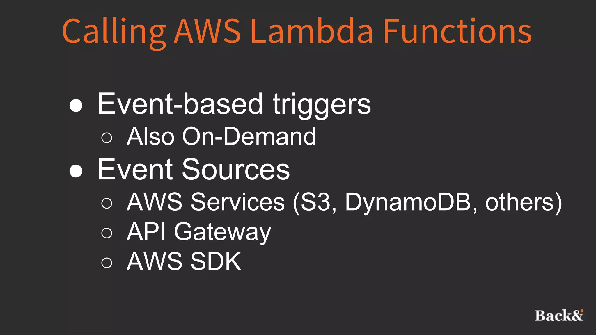 Calling AWS Lambda Functions
● Event-based triggers
○ Also On-Demand
● Event Sources
○ AWS Services (S3, DynamoDB, others)
○ API Gateway
○ AWS SDK
 