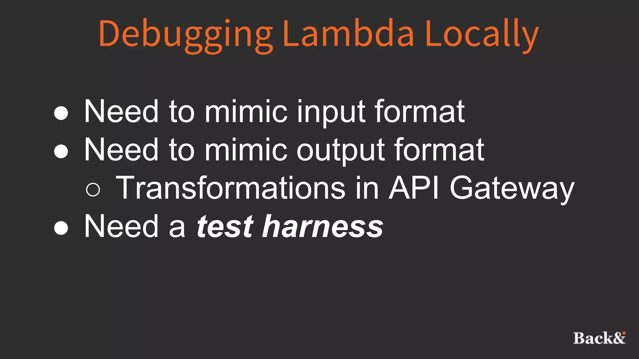 Debugging Lambda Locally
● Need to mimic input format
● Need to mimic output format
○ Transformations in API Gateway
● Need a test harness
 