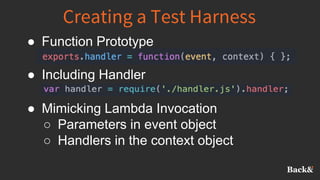 Creating a Test Harness
● Function Prototype
● Including Handler
● Mimicking Lambda Invocation
○ Parameters in event object
○ Handlers in the context object
 
