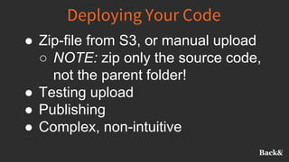 Deploying Your Code
● Zip-file from S3, or manual upload
○ NOTE: zip only the source code,
not the parent folder!
● Testing upload
● Publishing
● Complex, non-intuitive
 