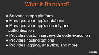 What is Backand?
● Serverless app platform
● Manages your app's database
● Manages your app's security and
authentication
● Provides custom server-side code execution
● Provides hosting options
● Provides logging, analytics, and more
 
