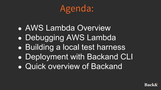 Agenda:
● AWS Lambda Overview
● Debugging AWS Lambda
● Building a local test harness
● Deployment with Backand CLI
● Quick overview of Backand
 