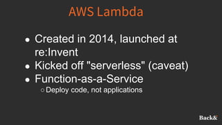 AWS Lambda
● Created in 2014, launched at
re:Invent
● Kicked off "serverless" (caveat)
● Function-as-a-Service
○Deploy code, not applications
 