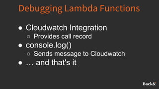 Debugging Lambda Functions
● Cloudwatch Integration
○ Provides call record
● console.log()
○ Sends message to Cloudwatch
● … and that's it
 