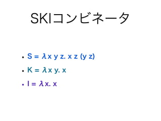 SKIコンビネータ

• S = λx y z. x z (y z)
• K = λx y. x
• I = λx. x
 