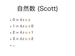 自然数 (Scott)
• 0 := λz s. z
• 1 := λz s. s 0
• 2 := λz s. s 1
• 3 := λz s. s 2
• ...
 