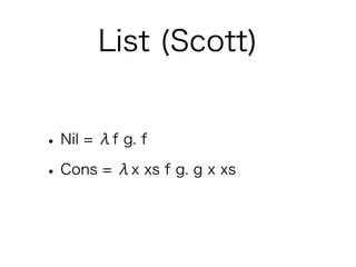 List (Scott)


• Nil = λf g. f
• Cons = λx xs f g. g x xs
 