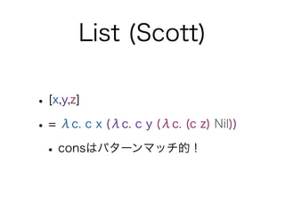 List (Scott)

• [x,y,z]
• = λc. c x (λc. c y (λc. (c z) Nil))
 • consはパターンマッチ的！
 